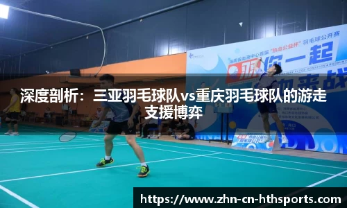 深度剖析：三亚羽毛球队vs重庆羽毛球队的游走支援博弈