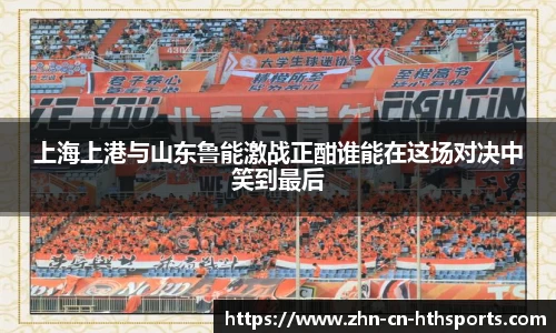 上海上港与山东鲁能激战正酣谁能在这场对决中笑到最后